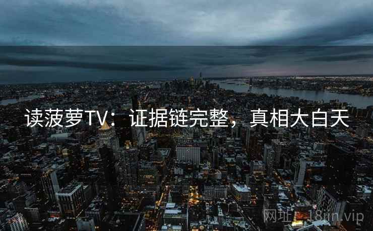 读菠萝TV：证据链完整，真相大白天