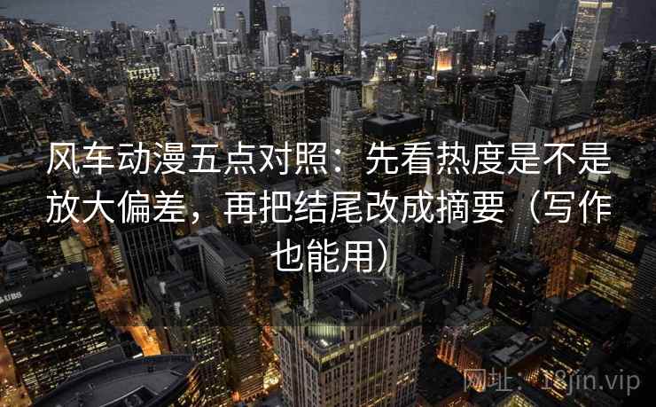 风车动漫五点对照：先看热度是不是放大偏差，再把结尾改成摘要（写作也能用）