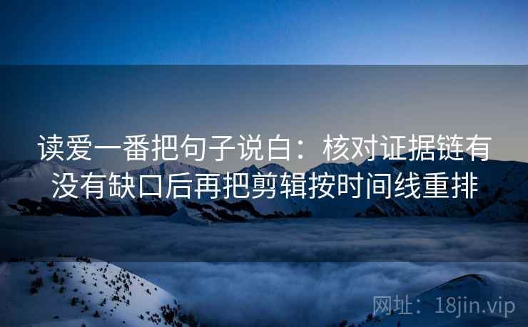 读爱一番把句子说白：核对证据链有没有缺口后再把剪辑按时间线重排