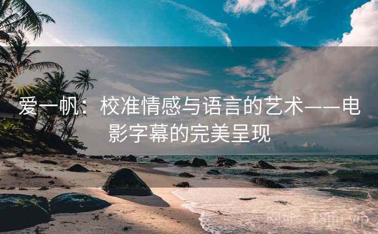 爱一帆：校准情感与语言的艺术——电影字幕的完美呈现
