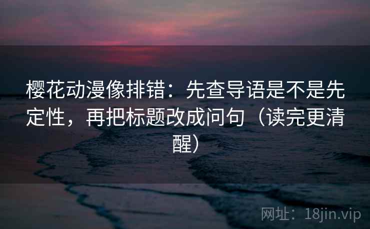 樱花动漫像排错:先查导语是不是先定性,再把标题改成问句(读完更清醒) 樱花动漫像排错:先查导语是不是先定性,再把标题改成问句(读完更清醒)