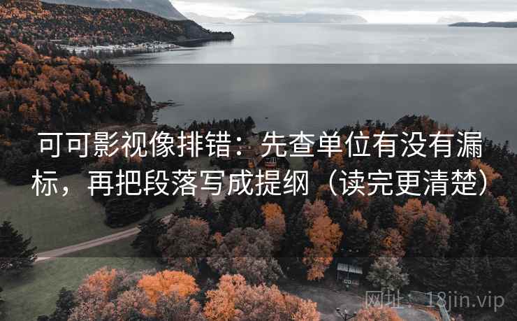 可可影视像排错:先查单位有没有漏标,再把段落写成提纲(读完更清楚) 可可影视像排错:先查单位有没有漏标,再把段落写成提纲(读完更清楚)