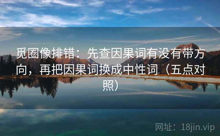 觅圈像排错:先查因果词有没有带方向,再把因果词换成中性词(五点对照) 觅圈像排错:先查因果词有没有带方向,再把因果词换成中性词(五点对照)