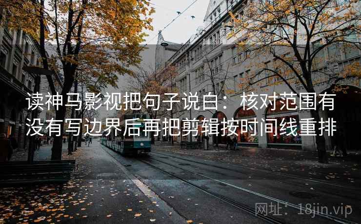 读神马影视把句子说白：核对范围有没有写边界后再把剪辑按时间线重排