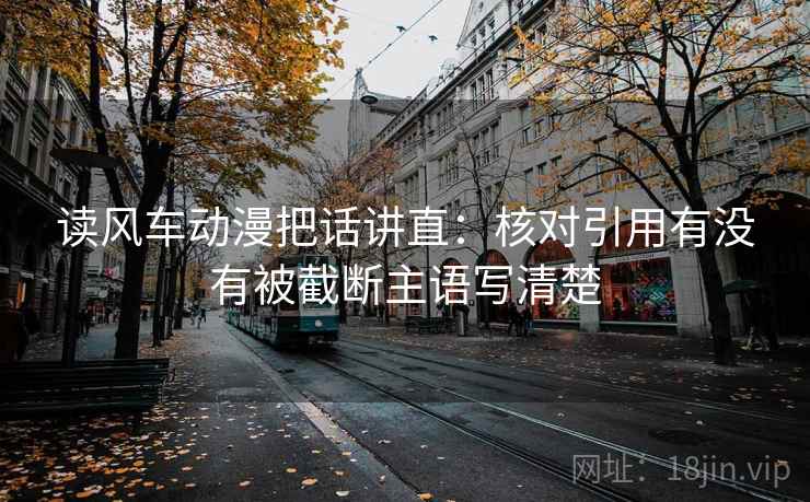 读风车动漫把话讲直:核对引用有没有被截断主语写清楚 读风车动漫把话讲直:核对引用有没有被截断主语写清楚