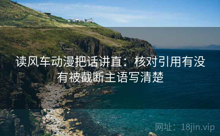 读风车动漫把话讲直:核对引用有没有被截断主语写清楚 读风车动漫把话讲直:核对引用有没有被截断主语写清楚