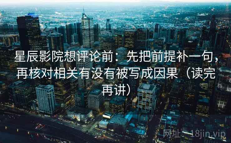 星辰影院想评论前:先把前提补一句,再核对相关有没有被写成因果(读完再讲) 星辰影院想评论前:先把前提补一句,再核对相关有没有被写成因果(读完再讲)