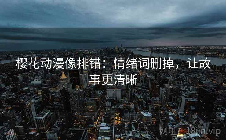 樱花动漫像排错:情绪词删掉,让故事更清晰 樱花动漫像排错:情绪词删掉,让故事更清晰