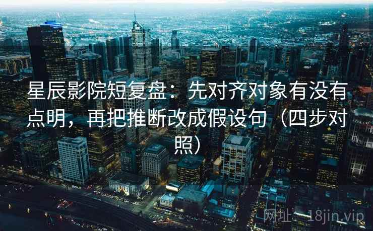 星辰影院短复盘:先对齐对象有没有点明,再把推断改成假设句(四步对照) 星辰影院短复盘:先对齐对象有没有点明,再把推断改成假设句(四步对照)