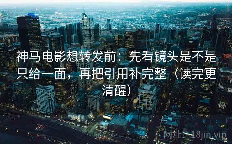 神马电影想转发前:先看镜头是不是只给一面,再把引用补完整(读完更清醒) 神马电影想转发前:先看镜头是不是只给一面,再把引用补完整(读完更清醒)