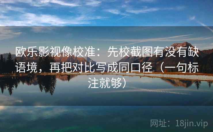 欧乐影视像校准:先校截图有没有缺语境,再把对比写成同口径(一句标注就够) 欧乐影视像校准:先校截图有没有缺语境,再把对比写成同口径(一句标注就够)