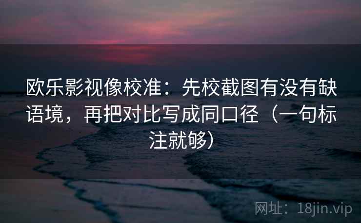欧乐影视像校准:先校截图有没有缺语境,再把对比写成同口径(一句标注就够) 欧乐影视像校准:先校截图有没有缺语境,再把对比写成同口径(一句标注就够)