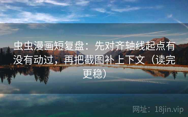 虫虫漫画短复盘:先对齐轴线起点有没有动过,再把截图补上下文(读完更稳) 虫虫漫画短复盘:先对齐轴线起点有没有动过,再把截图补上下文(读完更稳)