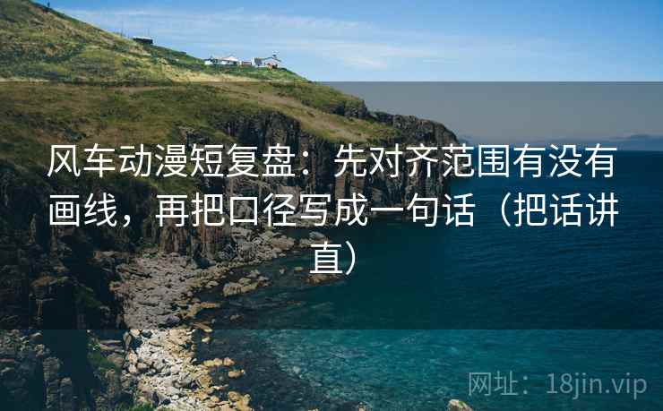 风车动漫短复盘:先对齐范围有没有画线,再把口径写成一句话(把话讲直) 风车动漫短复盘:先对齐范围有没有画线,再把口径写成一句话(把话讲直)