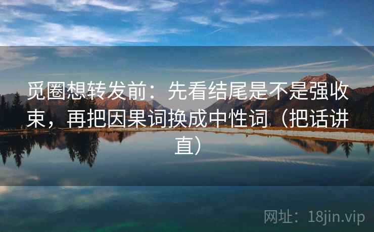 觅圈想转发前：先看结尾是不是强收束，再把因果词换成中性词（把话讲直）