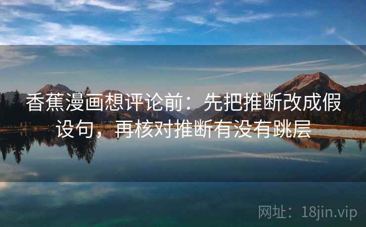 香蕉漫画想评论前:先把推断改成假设句,再核对推断有没有跳层 香蕉漫画想评论前:先把推断改成假设句,再核对推断有没有跳层