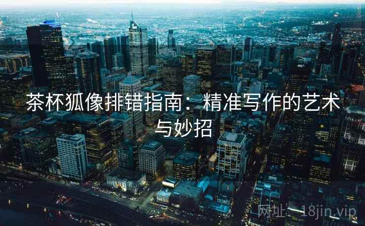 茶杯狐像排错指南：精准写作的艺术与妙招