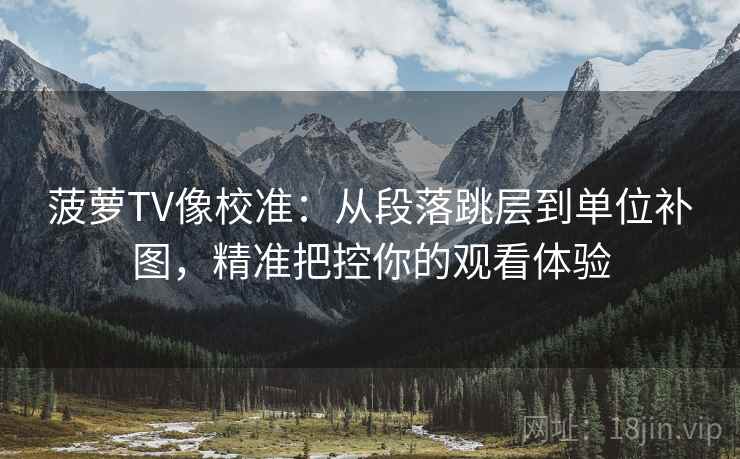 菠萝TV像校准:从段落跳层到单位补图,精准把控你的观看体验 菠萝TV像校准:从段落跳层到单位补图,精准把控你的观看体验