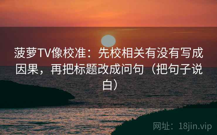 菠萝TV像校准：先校相关有没有写成因果，再把标题改成问句（把句子说白）