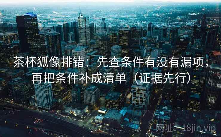茶杯狐像排错：先查条件有没有漏项，再把条件补成清单（证据先行）