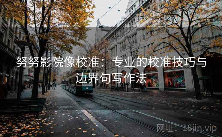努努影院像校准：专业的校准技巧与边界句写作法