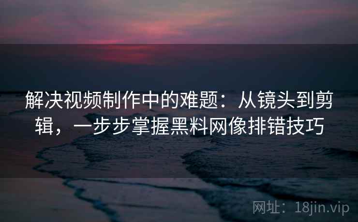 解决视频制作中的难题：从镜头到剪辑，一步步掌握黑料网像排错技巧