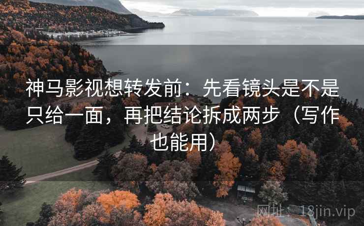 神马影视想转发前：先看镜头是不是只给一面，再把结论拆成两步（写作也能用）