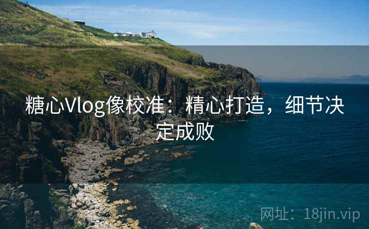 糖心Vlog像校准：精心打造，细节决定成败