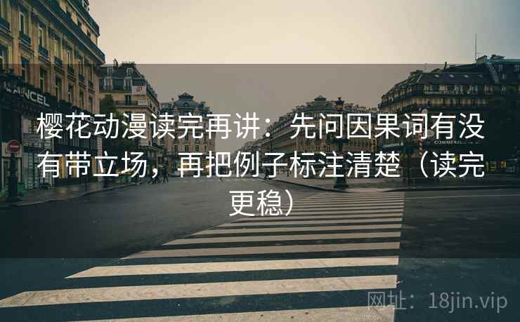 樱花动漫读完再讲：先问因果词有没有带立场，再把例子标注清楚（读完更稳）