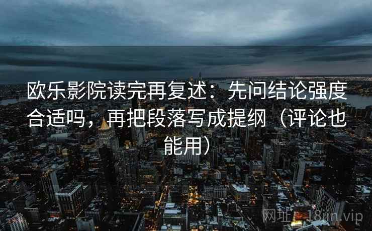 欧乐影院读完再复述:先问结论强度合适吗,再把段落写成提纲(评论也能用) 欧乐影院读完再复述:先问结论强度合适吗,再把段落写成提纲(评论也能用)