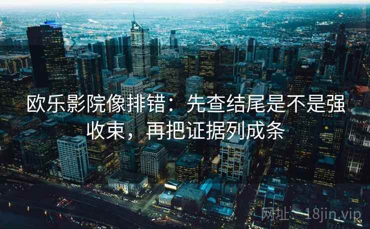 欧乐影院像排错：先查结尾是不是强收束，再把证据列成条