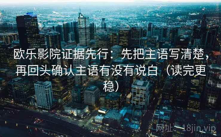 欧乐影院证据先行：先把主语写清楚，再回头确认主语有没有说白（读完更稳）