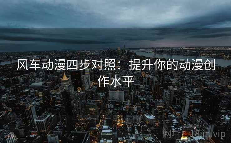 风车动漫四步对照：提升你的动漫创作水平