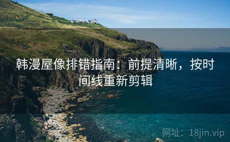 韩漫屋像排错指南：前提清晰，按时间线重新剪辑