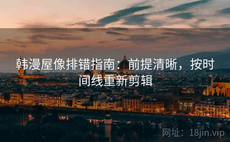 韩漫屋像排错指南：前提清晰，按时间线重新剪辑