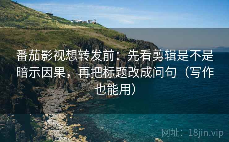 番茄影视想转发前:先看剪辑是不是暗示因果,再把标题改成问句(写作也能用) 番茄影视想转发前:先看剪辑是不是暗示因果,再把标题改成问句(写作也能用)
