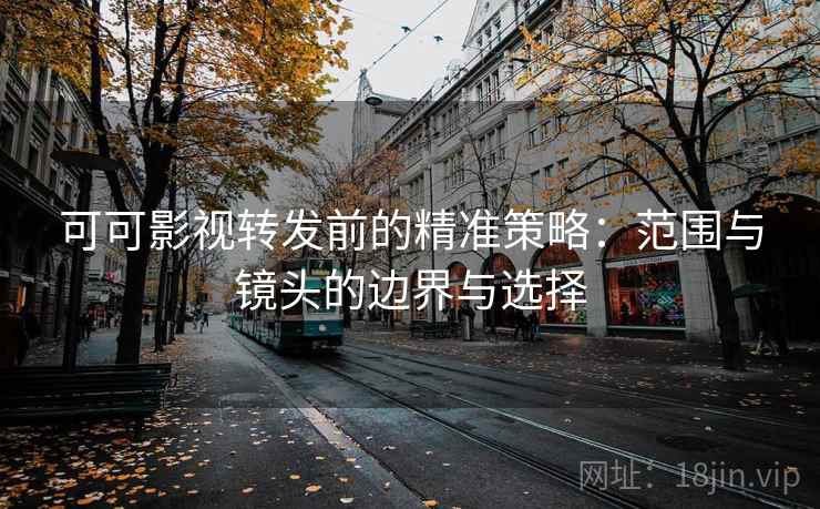 可可影视转发前的精准策略:范围与镜头的边界与选择 可可影视转发前的精准策略:范围与镜头的边界与选择