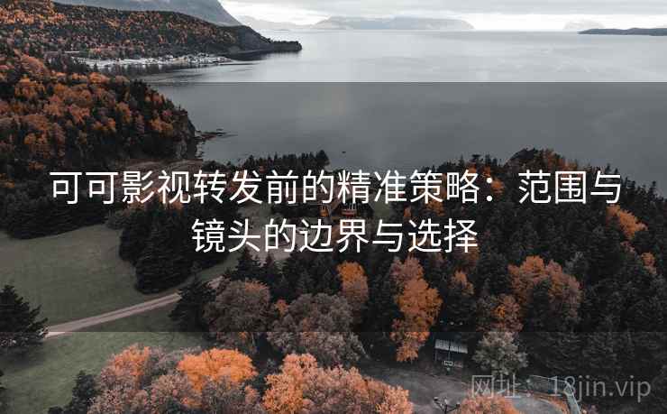 可可影视转发前的精准策略:范围与镜头的边界与选择 可可影视转发前的精准策略:范围与镜头的边界与选择
