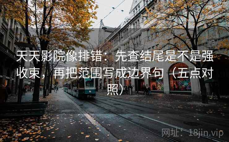 天天影院像排错:先查结尾是不是强收束,再把范围写成边界句(五点对照) 天天影院像排错:先查结尾是不是强收束,再把范围写成边界句(五点对照)