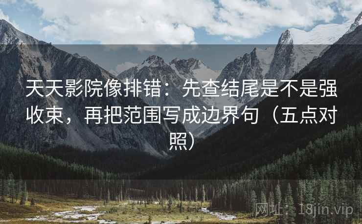 天天影院像排错:先查结尾是不是强收束,再把范围写成边界句(五点对照) 天天影院像排错:先查结尾是不是强收束,再把范围写成边界句(五点对照)