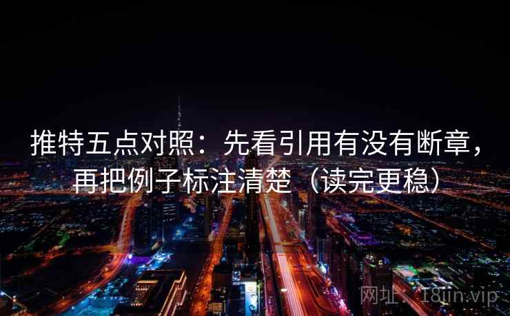推特五点对照:先看引用有没有断章,再把例子标注清楚(读完更稳) 推特五点对照:先看引用有没有断章,再把例子标注清楚(读完更稳)