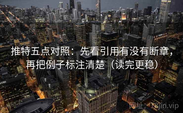 推特五点对照:先看引用有没有断章,再把例子标注清楚(读完更稳) 推特五点对照:先看引用有没有断章,再把例子标注清楚(读完更稳)