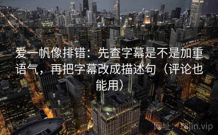 爱一帆像排错：先查字幕是不是加重语气，再把字幕改成描述句（评论也能用）