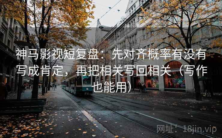 神马影视短复盘：先对齐概率有没有写成肯定，再把相关写回相关（写作也能用）