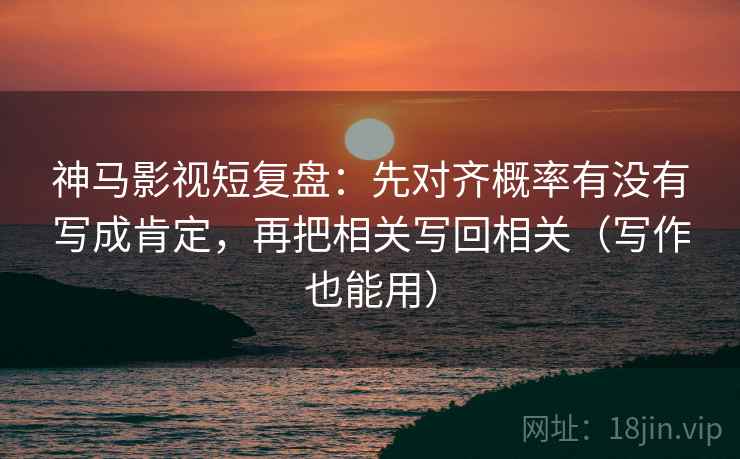 神马影视短复盘：先对齐概率有没有写成肯定，再把相关写回相关（写作也能用）