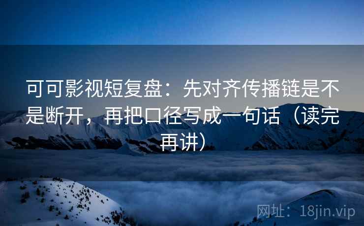 可可影视短复盘:先对齐传播链是不是断开,再把口径写成一句话(读完再讲) 可可影视短复盘:先对齐传播链是不是断开,再把口径写成一句话(读完再讲)