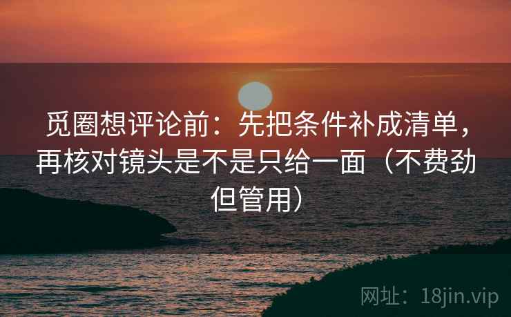 觅圈想评论前：先把条件补成清单，再核对镜头是不是只给一面（不费劲但管用）