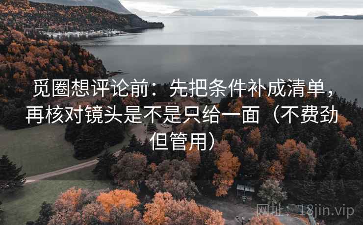 觅圈想评论前：先把条件补成清单，再核对镜头是不是只给一面（不费劲但管用）