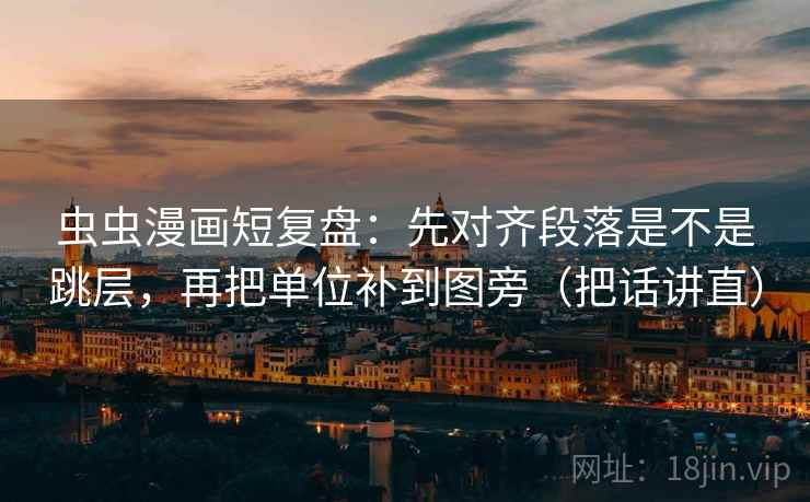 虫虫漫画短复盘:先对齐段落是不是跳层,再把单位补到图旁(把话讲直) 虫虫漫画短复盘:先对齐段落是不是跳层,再把单位补到图旁(把话讲直)