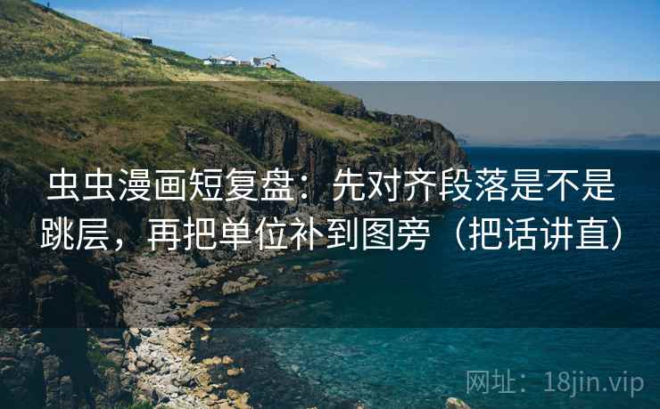 虫虫漫画短复盘:先对齐段落是不是跳层,再把单位补到图旁(把话讲直) 虫虫漫画短复盘:先对齐段落是不是跳层,再把单位补到图旁(把话讲直)